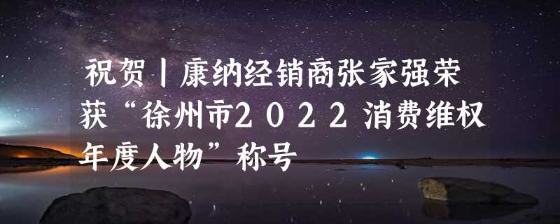 祝贺丨康纳经销商张家强荣获“徐州市2022消费维权年度人物”称号