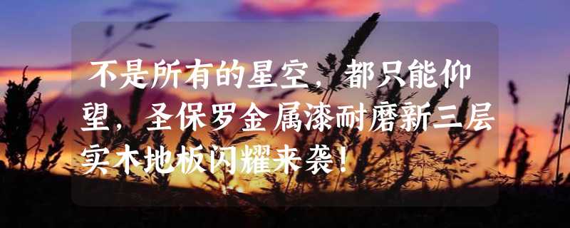 不是所有的星空，都只能仰望，圣保罗金属漆耐磨新三层实木地板闪耀来袭！