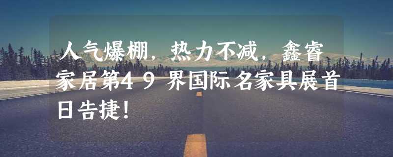 人气爆棚，热力不减，鑫睿家居第49界国际名家具展首日告捷！