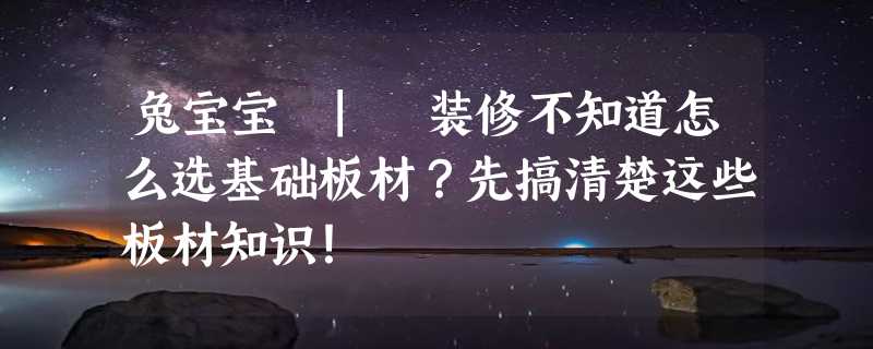 兔宝宝 | 装修不知道怎么选基础板材？先搞清楚这些板材知识！