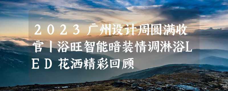 2023广州设计周圆满收官丨浴旺智能暗装情调淋浴LED花洒精彩回顾