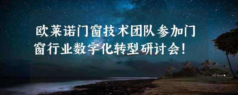 欧莱诺门窗技术团队参加门窗行业数字化转型研讨会！