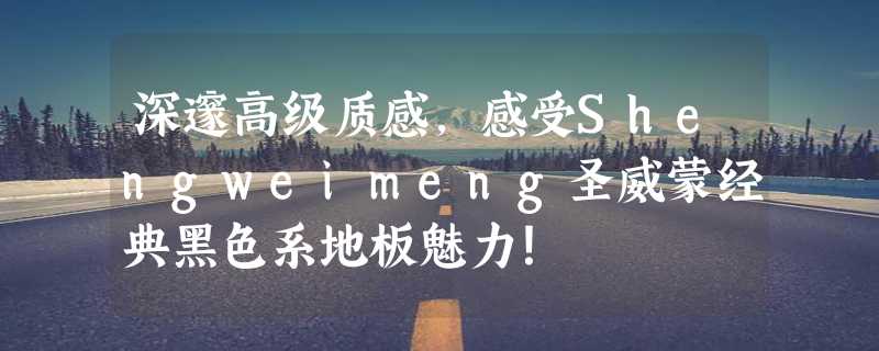 深邃高级质感，感受Shengweimeng圣威蒙经典黑色系地板魅力！