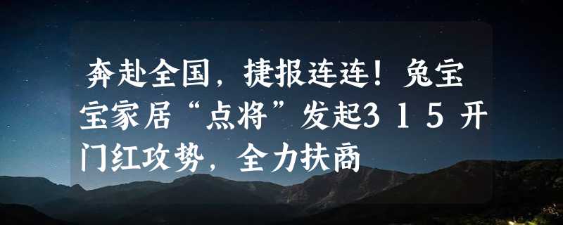 奔赴全国，捷报连连！兔宝宝家居“点将”发起315开门红攻势，全力扶商