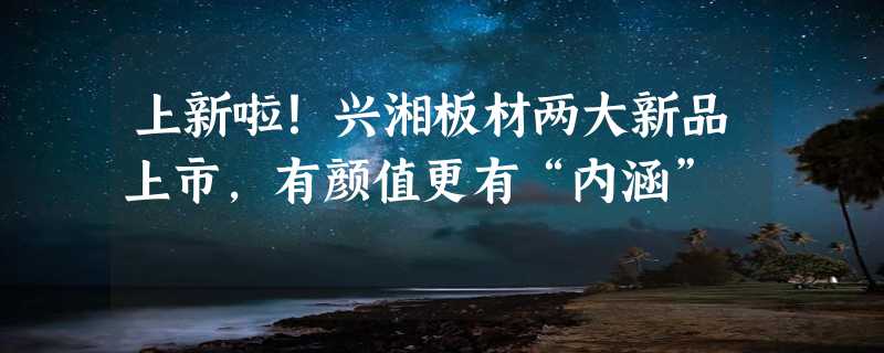 上新啦！兴湘板材两大新品上市，有颜值更有“内涵”