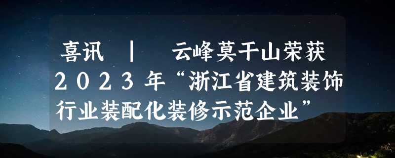 喜讯 | 云峰莫干山荣获2023年“浙江省建筑装饰行业装配化装修示范企业”