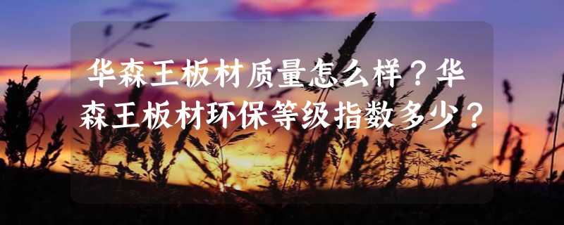 华森王板材质量怎么样？华森王板材环保等级指数多少？