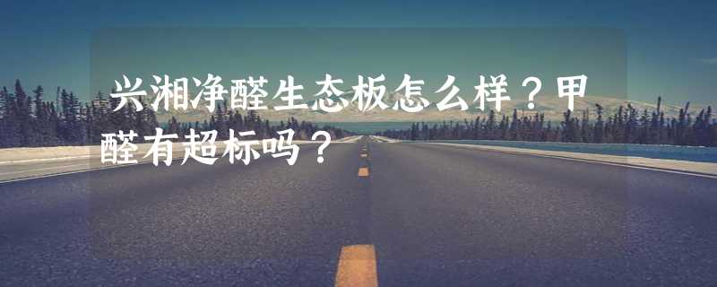 兴湘净醛生态板怎么样？甲醛有超标吗？