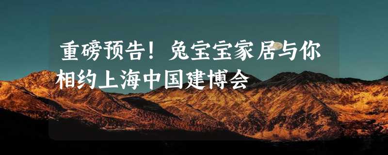 重磅预告！兔宝宝家居与你相约上海中国建博会