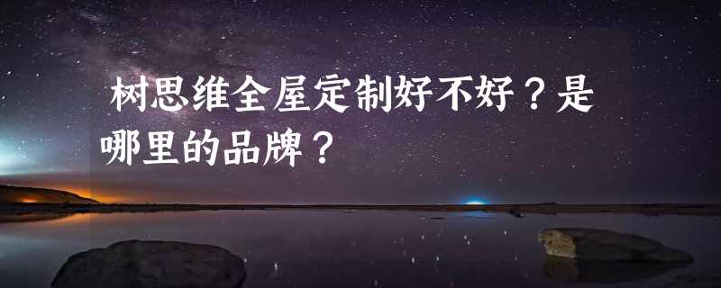 树思维全屋定制好不好？是哪里的品牌？