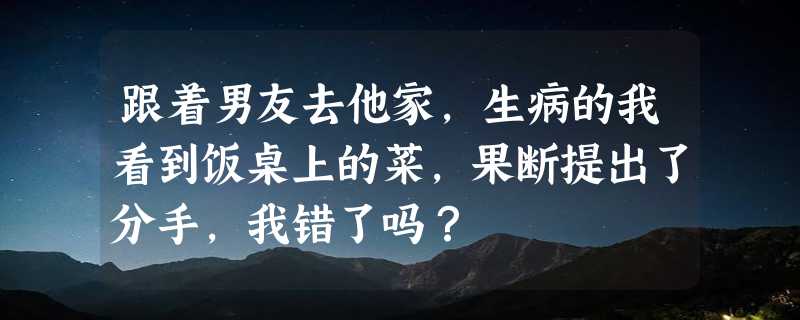 跟着男友去他家，生病的我看到饭桌上的菜，果断提出了分手，我错了吗？