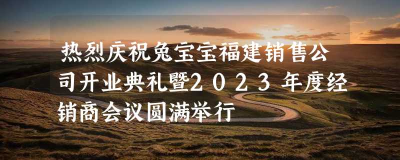 热烈庆祝兔宝宝福建销售公司开业典礼暨2023年度经销商会议圆满举行