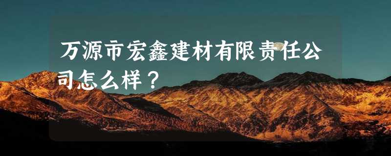 万源市宏鑫建材有限责任公司怎么样？