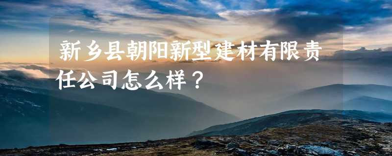 新乡县朝阳新型建材有限责任公司怎么样？