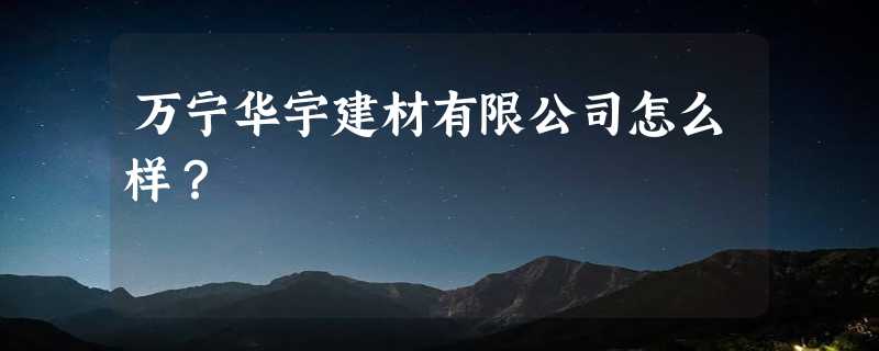 万宁华宇建材有限公司怎么样？