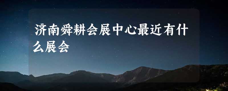 济南舜耕会展中心最近有什么展会