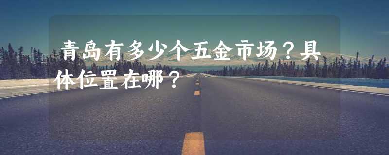 青岛有多少个五金市场？具体位置在哪？