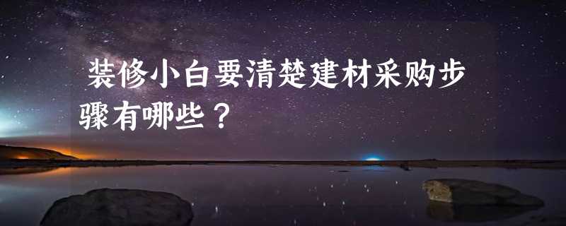 装修小白要清楚建材采购步骤有哪些？