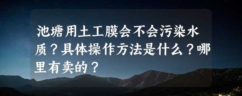 池塘用土工膜会不会污染水质？具体操作方法是什么？哪里有卖的？