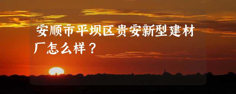 安顺市平坝区贵安新型建材厂怎么样？