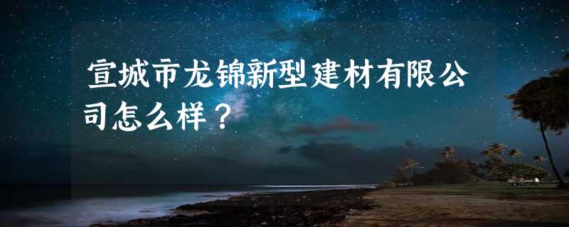 宣城市龙锦新型建材有限公司怎么样？