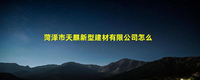 菏泽市天麒新型建材有限公司怎么样？