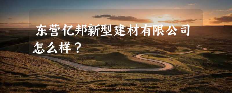 东营亿邦新型建材有限公司怎么样？