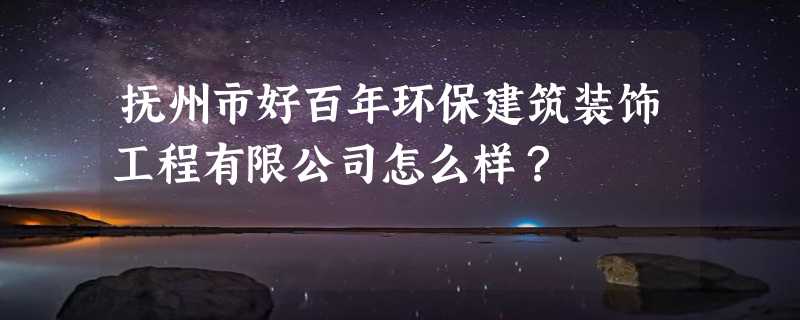 抚州市好百年环保建筑装饰工程有限公司怎么样？