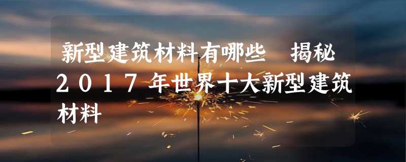 新型建筑材料有哪些 揭秘2017年世界十大新型建筑材料