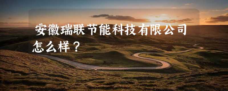 安徽瑞联节能科技有限公司怎么样？