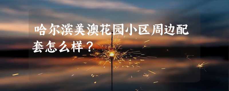 哈尔滨美澳花园小区周边配套怎么样？