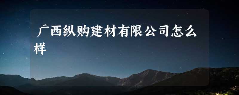 广西纵购建材有限公司怎么样