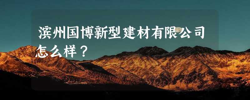 滨州国博新型建材有限公司怎么样？