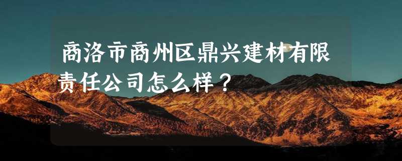 商洛市商州区鼎兴建材有限责任公司怎么样？