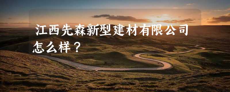 江西先森新型建材有限公司怎么样？