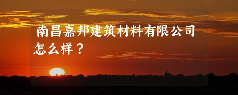 南昌嘉邦建筑材料有限公司怎么样？