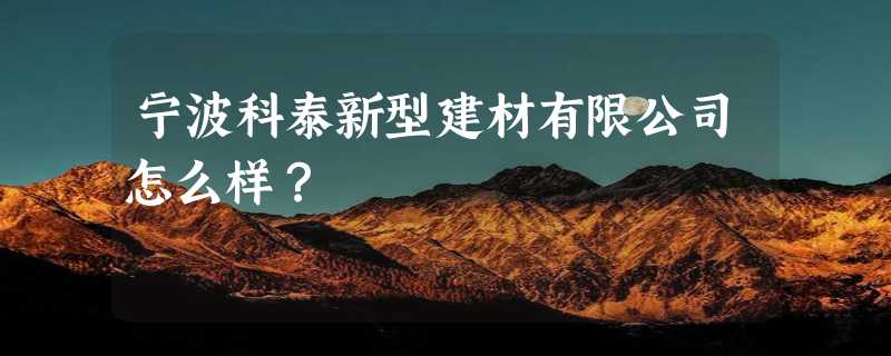 宁波科泰新型建材有限公司怎么样？