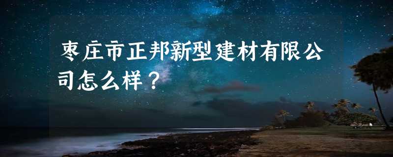 枣庄市正邦新型建材有限公司怎么样？