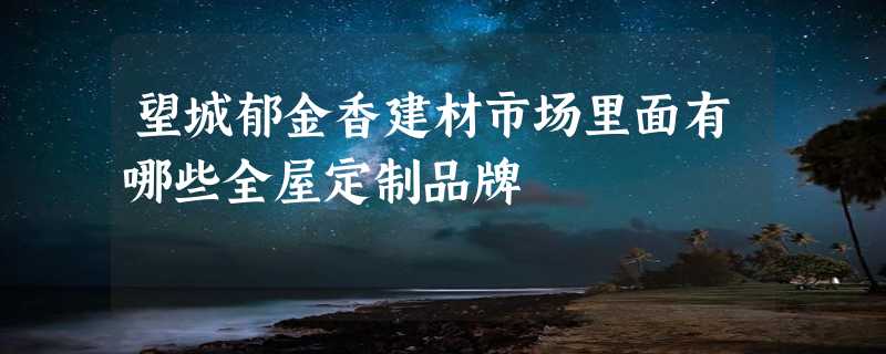 望城郁金香建材市场里面有哪些全屋定制品牌