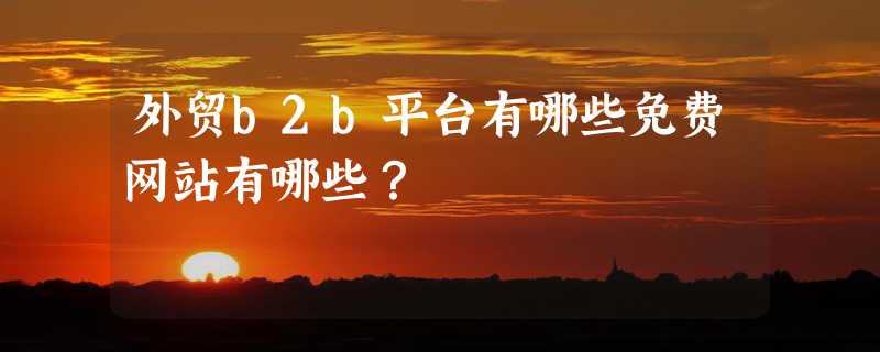 外贸b2b平台有哪些免费网站有哪些？