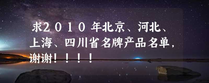 求2010年北京、河北、上海、四川省名牌产品名单，谢谢！！！！