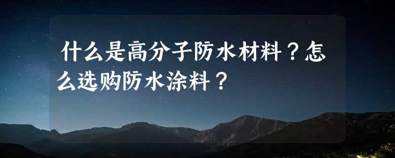 什么是高分子防水材料？怎么选购防水涂料？