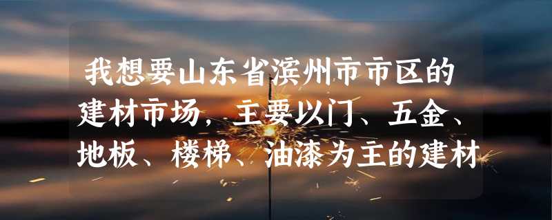 我想要山东省滨州市市区的建材市场，主要以门、五金、地板、楼梯、油漆为主的建材，想要名称与地址