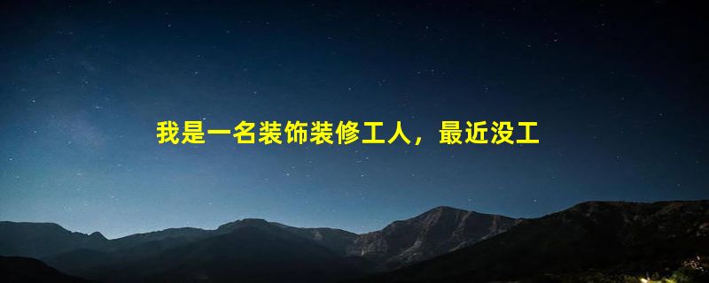 我是一名装饰装修工人，最近没工作接得上，听说现在在网上有派单的装修工人的APP，请问有谁知道