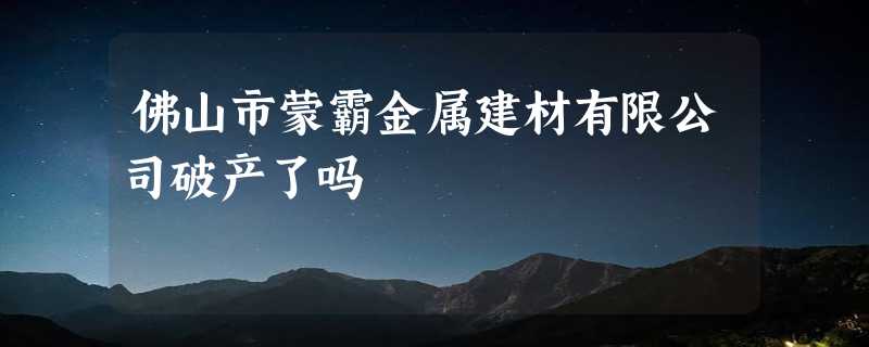 佛山市蒙霸金属建材有限公司破产了吗