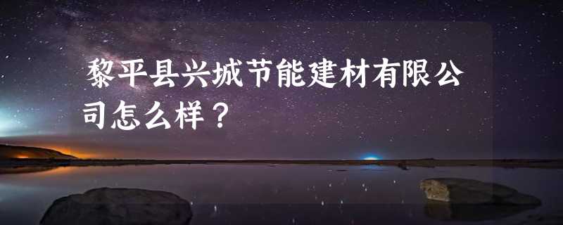 黎平县兴城节能建材有限公司怎么样？