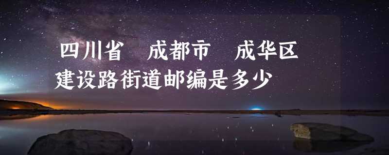 四川省 成都市 成华区 建设路街道邮编是多少
