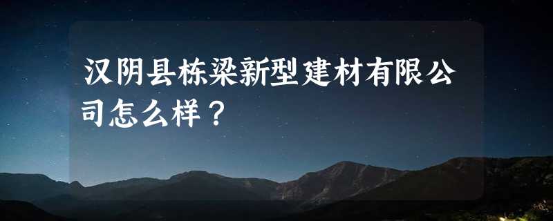 汉阴县栋梁新型建材有限公司怎么样？