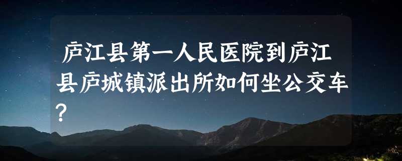 庐江县第一人民医院到庐江县庐城镇派出所如何坐公交车?