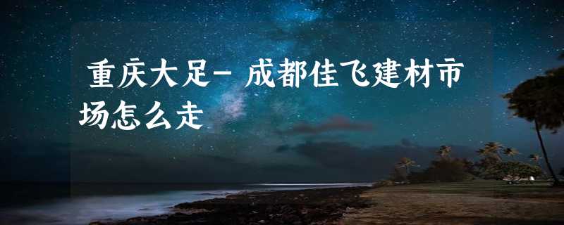 重庆大足-成都佳飞建材市场怎么走